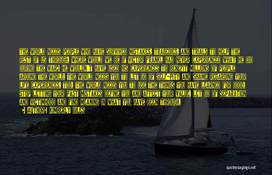 Kimberly Giles Quotes: The World Needs People Who Have Survived Mistakes, Tragedies, And Trials To Help The Rest Of Us Through. Where Would