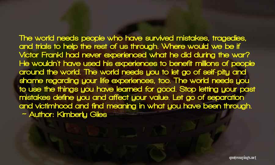 Kimberly Giles Quotes: The World Needs People Who Have Survived Mistakes, Tragedies, And Trials To Help The Rest Of Us Through. Where Would