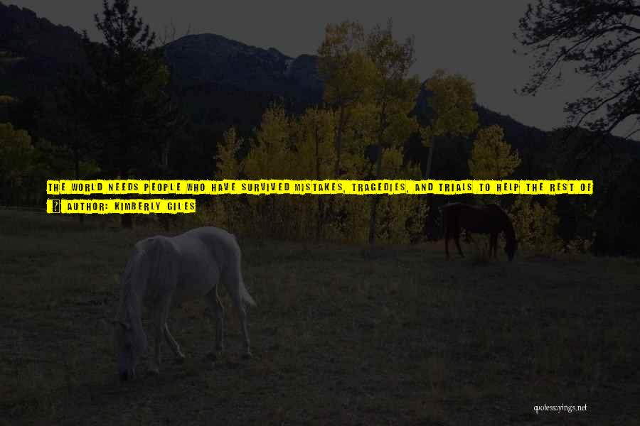 Kimberly Giles Quotes: The World Needs People Who Have Survived Mistakes, Tragedies, And Trials To Help The Rest Of Us Through. Where Would