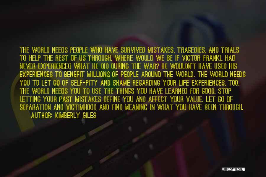 Kimberly Giles Quotes: The World Needs People Who Have Survived Mistakes, Tragedies, And Trials To Help The Rest Of Us Through. Where Would