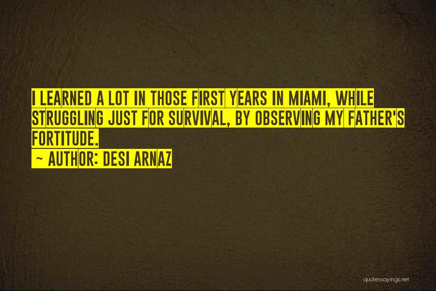 Desi Arnaz Quotes: I Learned A Lot In Those First Years In Miami, While Struggling Just For Survival, By Observing My Father's Fortitude.