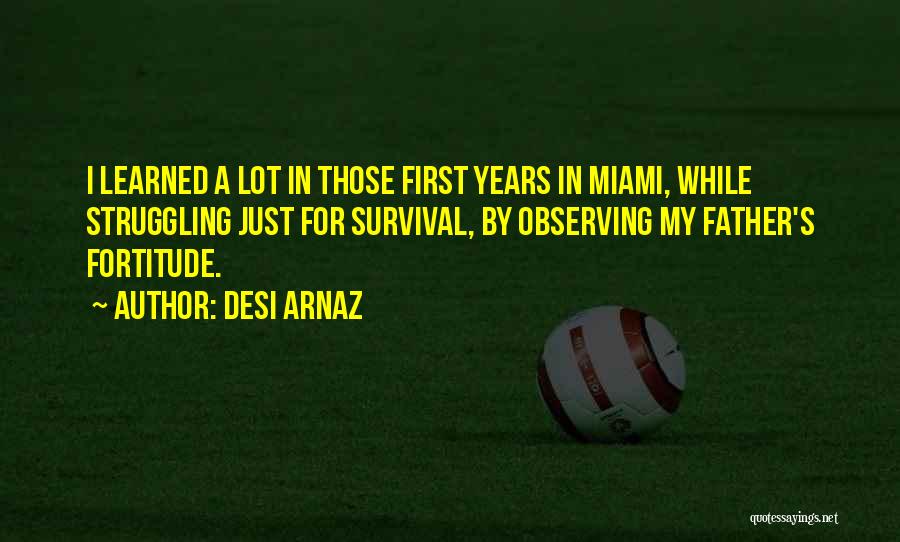 Desi Arnaz Quotes: I Learned A Lot In Those First Years In Miami, While Struggling Just For Survival, By Observing My Father's Fortitude.