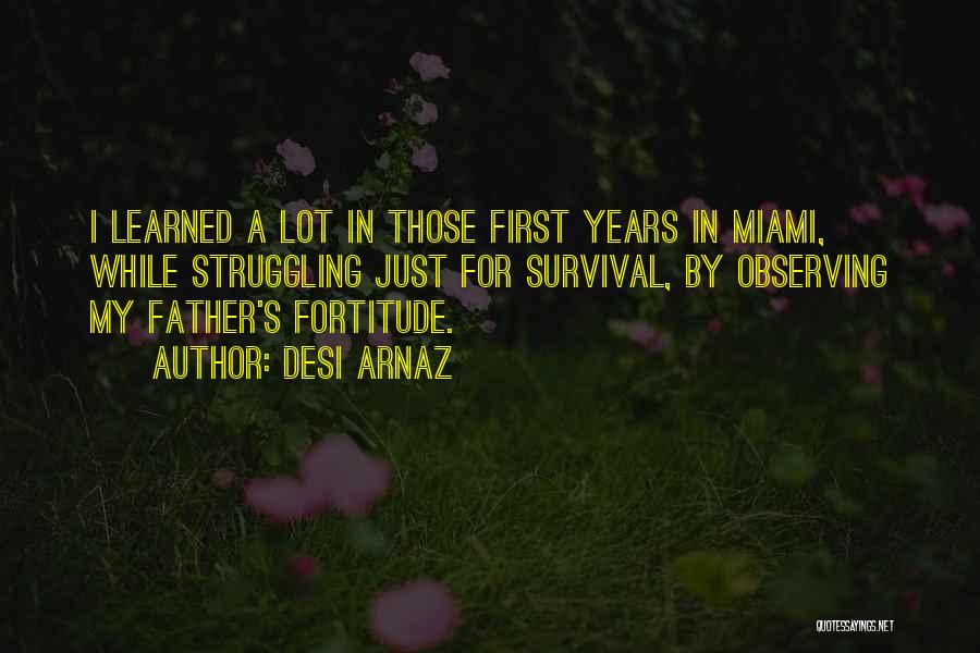 Desi Arnaz Quotes: I Learned A Lot In Those First Years In Miami, While Struggling Just For Survival, By Observing My Father's Fortitude.