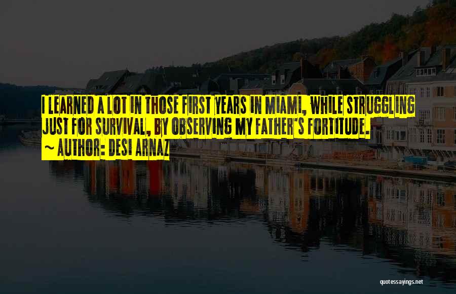 Desi Arnaz Quotes: I Learned A Lot In Those First Years In Miami, While Struggling Just For Survival, By Observing My Father's Fortitude.