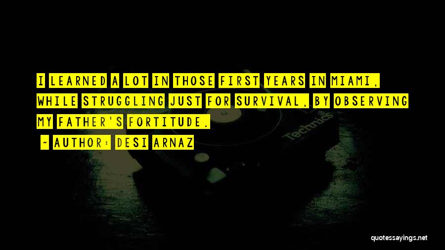 Desi Arnaz Quotes: I Learned A Lot In Those First Years In Miami, While Struggling Just For Survival, By Observing My Father's Fortitude.