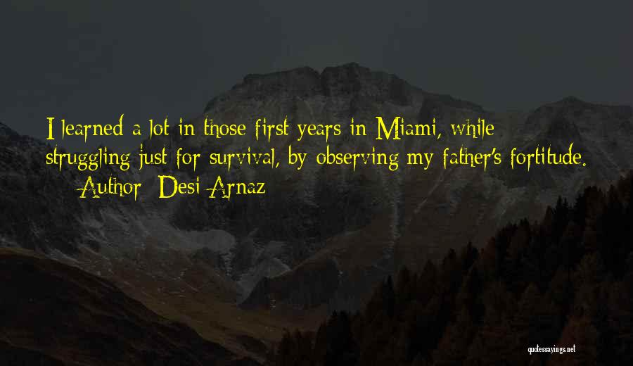 Desi Arnaz Quotes: I Learned A Lot In Those First Years In Miami, While Struggling Just For Survival, By Observing My Father's Fortitude.