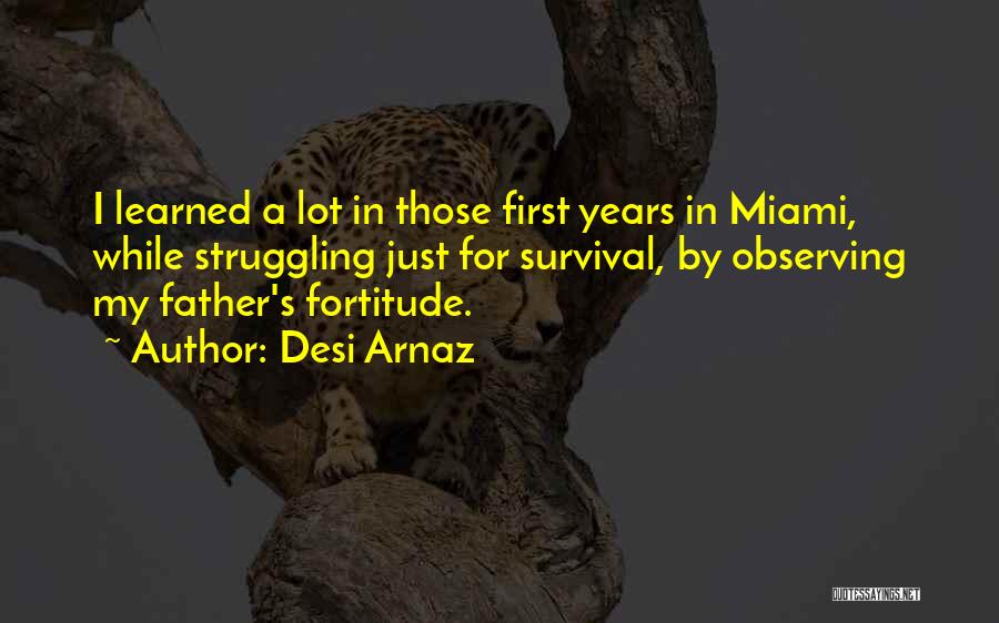 Desi Arnaz Quotes: I Learned A Lot In Those First Years In Miami, While Struggling Just For Survival, By Observing My Father's Fortitude.