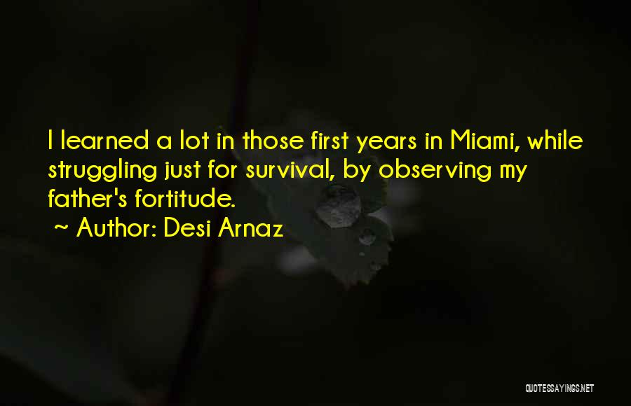 Desi Arnaz Quotes: I Learned A Lot In Those First Years In Miami, While Struggling Just For Survival, By Observing My Father's Fortitude.