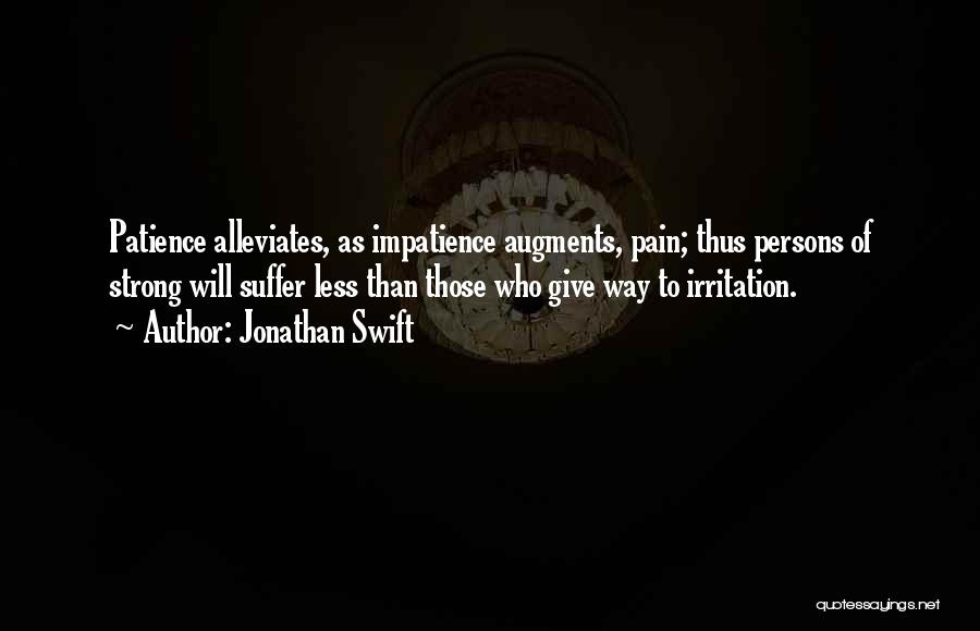 Jonathan Swift Quotes: Patience Alleviates, As Impatience Augments, Pain; Thus Persons Of Strong Will Suffer Less Than Those Who Give Way To Irritation.