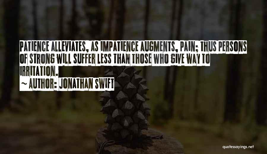 Jonathan Swift Quotes: Patience Alleviates, As Impatience Augments, Pain; Thus Persons Of Strong Will Suffer Less Than Those Who Give Way To Irritation.
