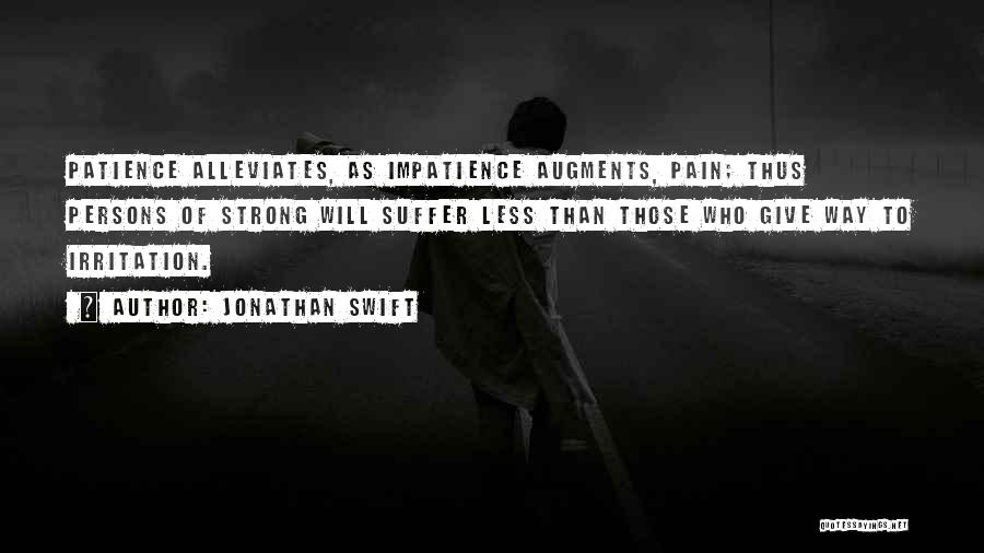 Jonathan Swift Quotes: Patience Alleviates, As Impatience Augments, Pain; Thus Persons Of Strong Will Suffer Less Than Those Who Give Way To Irritation.