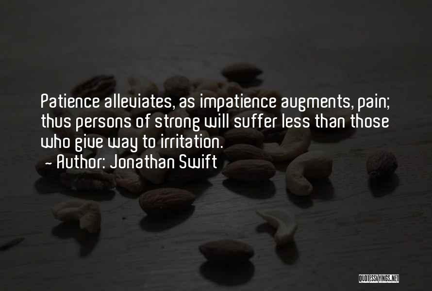 Jonathan Swift Quotes: Patience Alleviates, As Impatience Augments, Pain; Thus Persons Of Strong Will Suffer Less Than Those Who Give Way To Irritation.