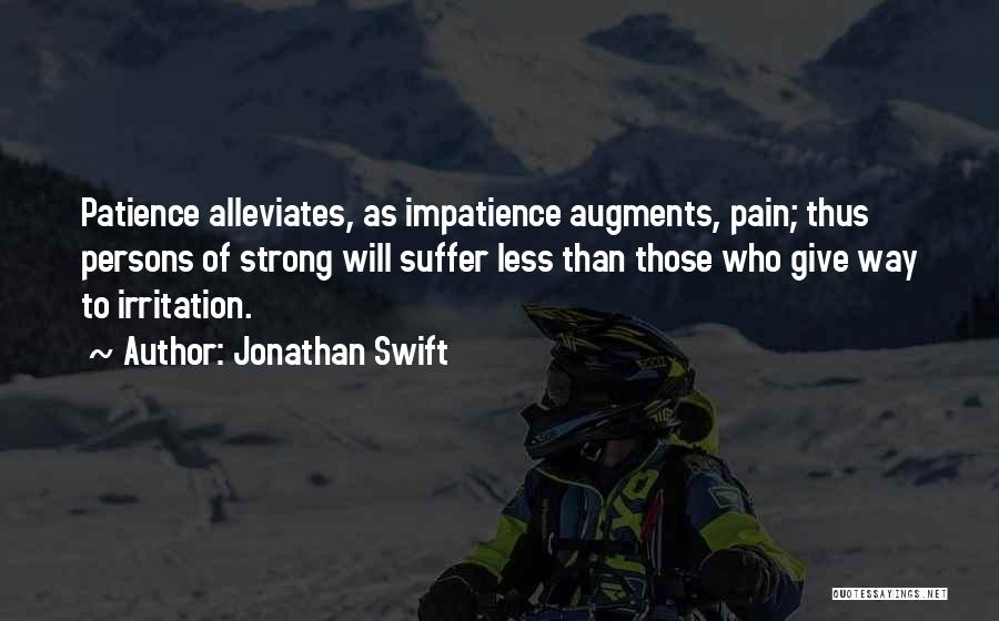Jonathan Swift Quotes: Patience Alleviates, As Impatience Augments, Pain; Thus Persons Of Strong Will Suffer Less Than Those Who Give Way To Irritation.