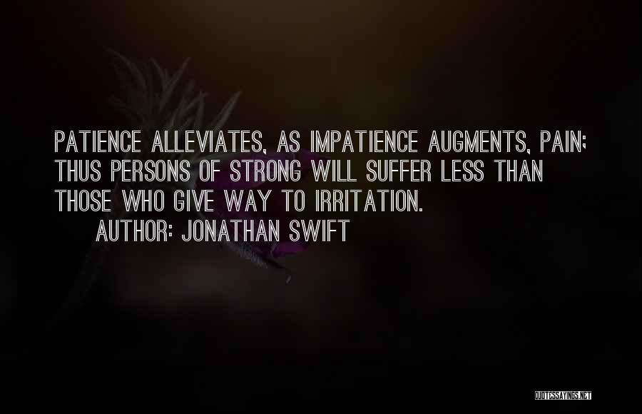 Jonathan Swift Quotes: Patience Alleviates, As Impatience Augments, Pain; Thus Persons Of Strong Will Suffer Less Than Those Who Give Way To Irritation.