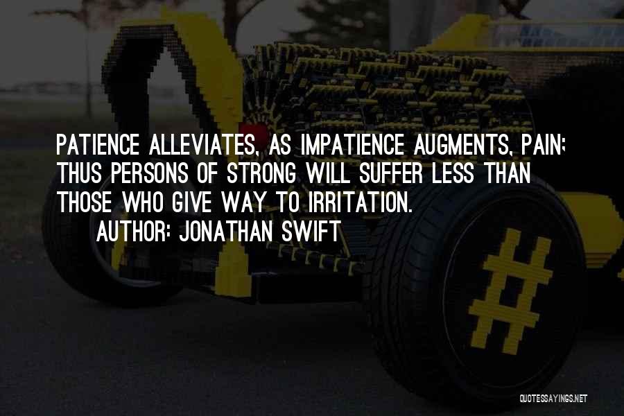 Jonathan Swift Quotes: Patience Alleviates, As Impatience Augments, Pain; Thus Persons Of Strong Will Suffer Less Than Those Who Give Way To Irritation.