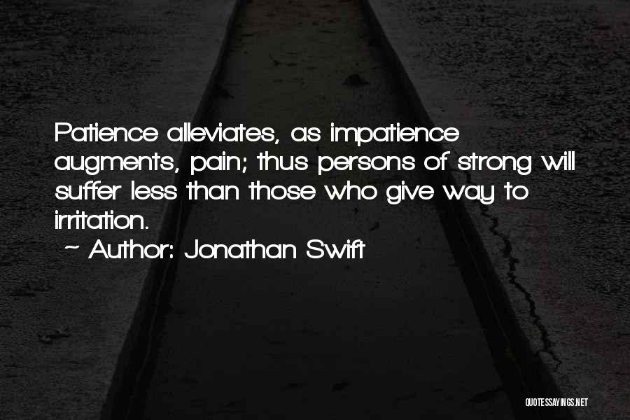 Jonathan Swift Quotes: Patience Alleviates, As Impatience Augments, Pain; Thus Persons Of Strong Will Suffer Less Than Those Who Give Way To Irritation.
