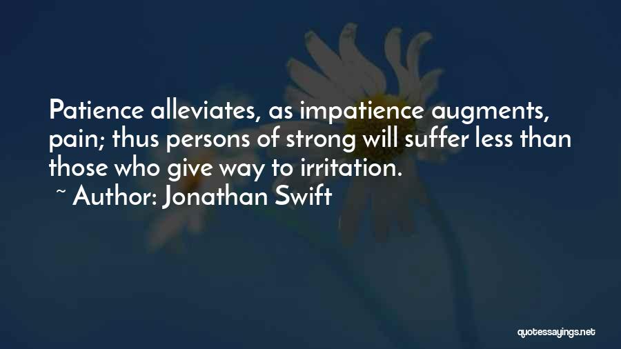 Jonathan Swift Quotes: Patience Alleviates, As Impatience Augments, Pain; Thus Persons Of Strong Will Suffer Less Than Those Who Give Way To Irritation.