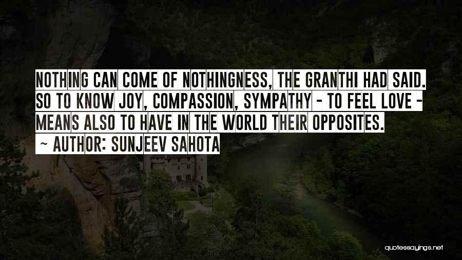 Sunjeev Sahota Quotes: Nothing Can Come Of Nothingness, The Granthi Had Said. So To Know Joy, Compassion, Sympathy - To Feel Love -