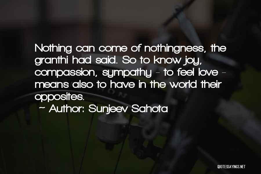 Sunjeev Sahota Quotes: Nothing Can Come Of Nothingness, The Granthi Had Said. So To Know Joy, Compassion, Sympathy - To Feel Love -
