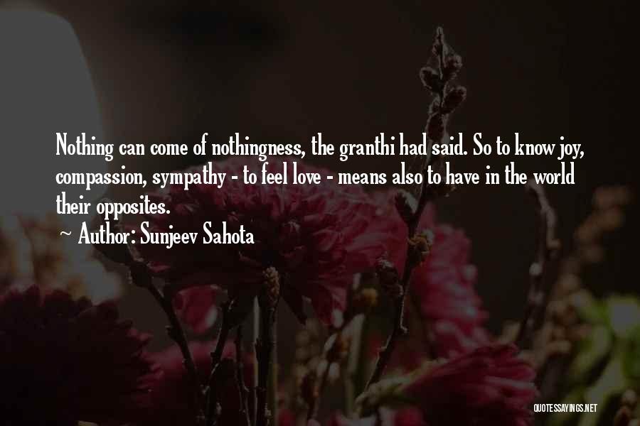 Sunjeev Sahota Quotes: Nothing Can Come Of Nothingness, The Granthi Had Said. So To Know Joy, Compassion, Sympathy - To Feel Love -
