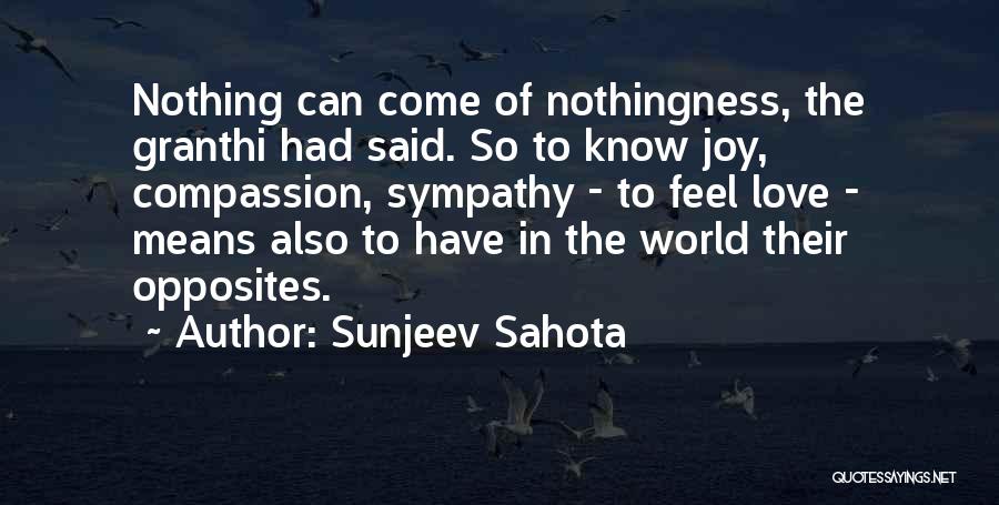 Sunjeev Sahota Quotes: Nothing Can Come Of Nothingness, The Granthi Had Said. So To Know Joy, Compassion, Sympathy - To Feel Love -