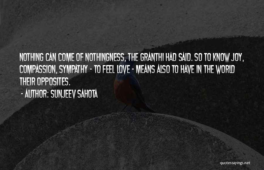 Sunjeev Sahota Quotes: Nothing Can Come Of Nothingness, The Granthi Had Said. So To Know Joy, Compassion, Sympathy - To Feel Love -