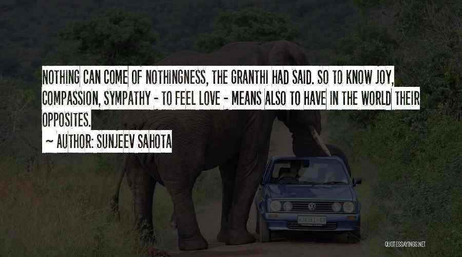 Sunjeev Sahota Quotes: Nothing Can Come Of Nothingness, The Granthi Had Said. So To Know Joy, Compassion, Sympathy - To Feel Love -
