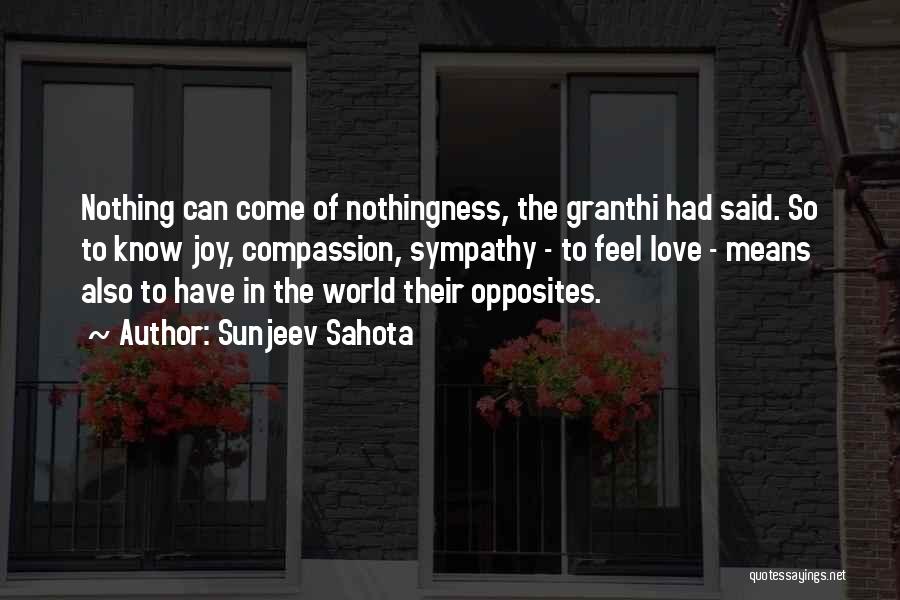 Sunjeev Sahota Quotes: Nothing Can Come Of Nothingness, The Granthi Had Said. So To Know Joy, Compassion, Sympathy - To Feel Love -
