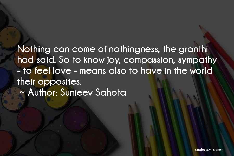 Sunjeev Sahota Quotes: Nothing Can Come Of Nothingness, The Granthi Had Said. So To Know Joy, Compassion, Sympathy - To Feel Love -