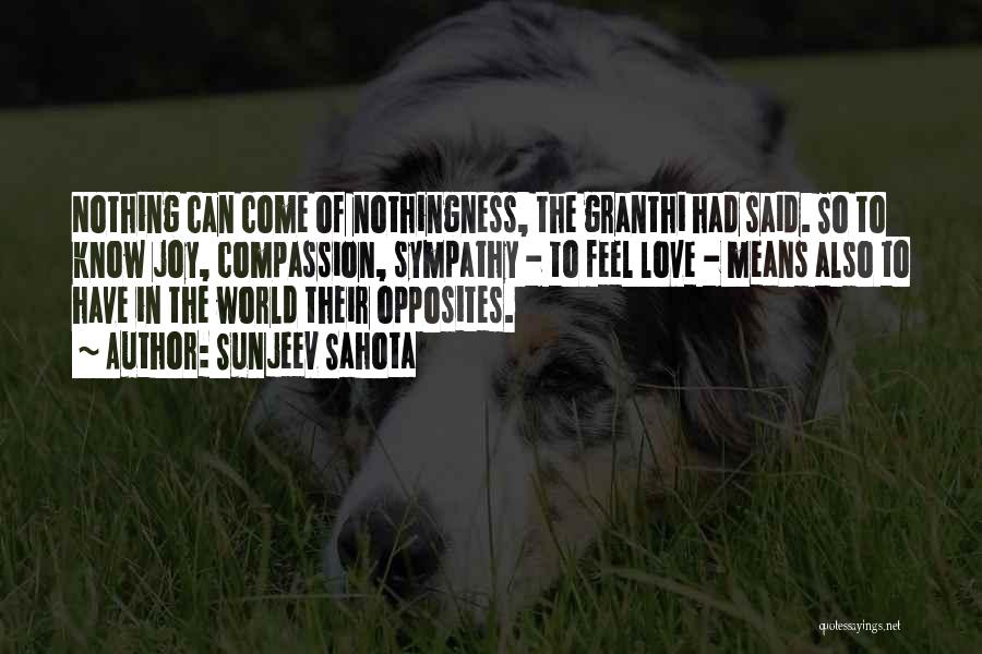 Sunjeev Sahota Quotes: Nothing Can Come Of Nothingness, The Granthi Had Said. So To Know Joy, Compassion, Sympathy - To Feel Love -
