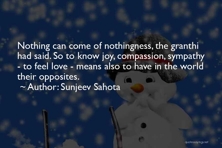 Sunjeev Sahota Quotes: Nothing Can Come Of Nothingness, The Granthi Had Said. So To Know Joy, Compassion, Sympathy - To Feel Love -