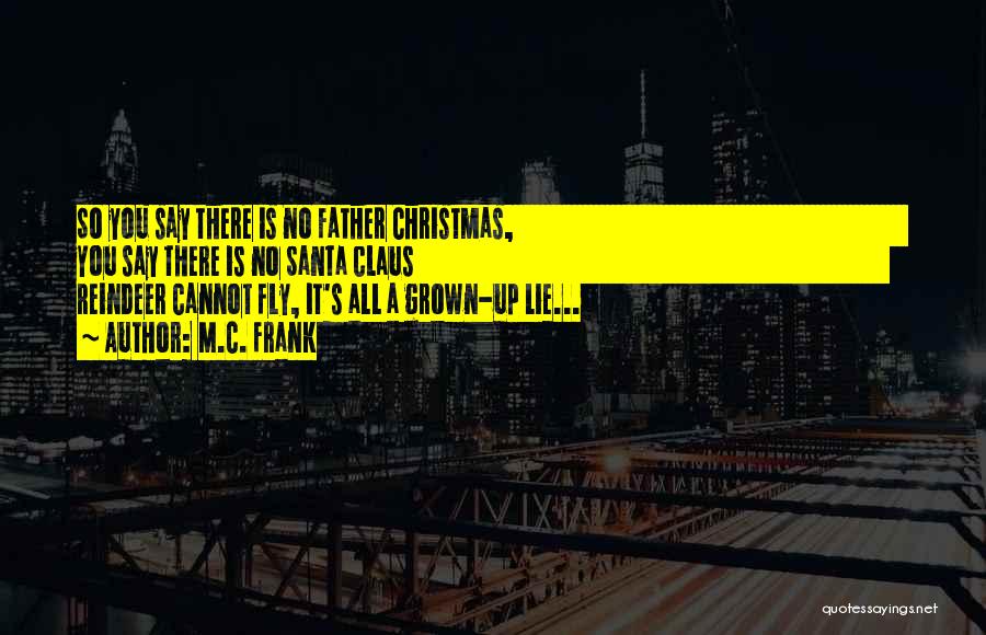 M.C. Frank Quotes: So You Say There Is No Father Christmas, You Say There Is No Santa Claus Reindeer Cannot Fly, It's All