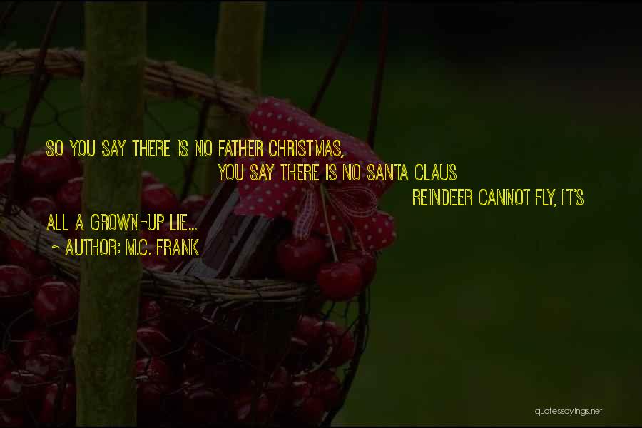 M.C. Frank Quotes: So You Say There Is No Father Christmas, You Say There Is No Santa Claus Reindeer Cannot Fly, It's All