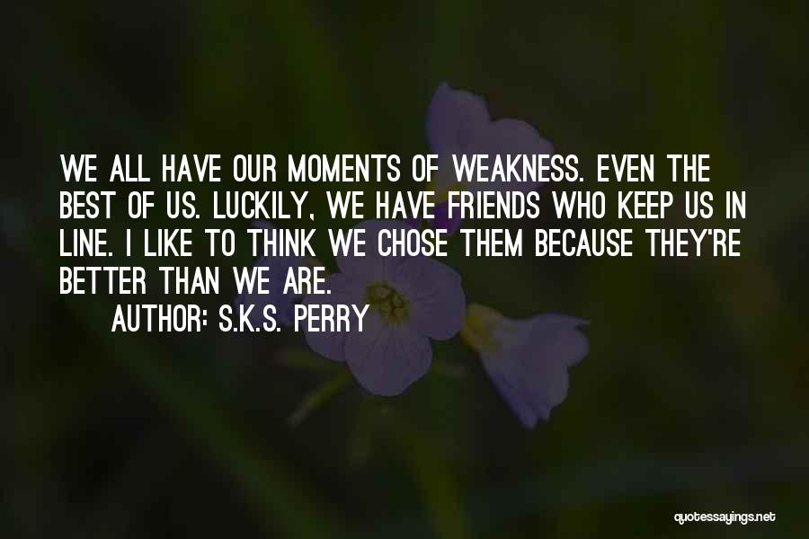 S.K.S. Perry Quotes: We All Have Our Moments Of Weakness. Even The Best Of Us. Luckily, We Have Friends Who Keep Us In