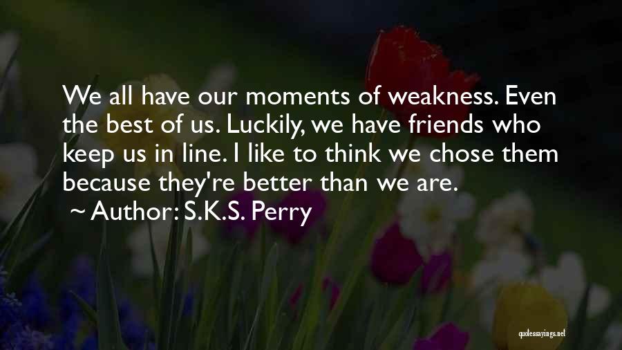 S.K.S. Perry Quotes: We All Have Our Moments Of Weakness. Even The Best Of Us. Luckily, We Have Friends Who Keep Us In