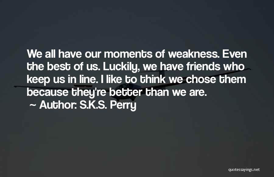 S.K.S. Perry Quotes: We All Have Our Moments Of Weakness. Even The Best Of Us. Luckily, We Have Friends Who Keep Us In