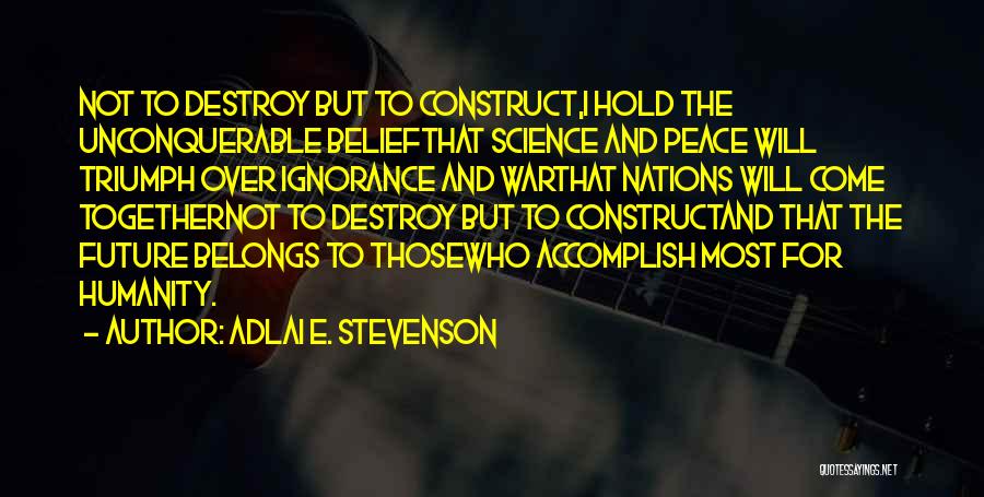 Adlai E. Stevenson Quotes: Not To Destroy But To Construct,i Hold The Unconquerable Beliefthat Science And Peace Will Triumph Over Ignorance And Warthat Nations