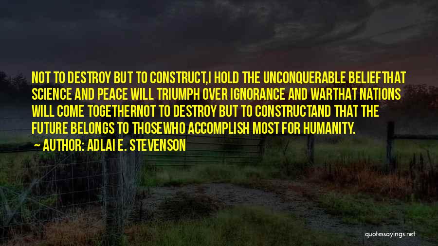 Adlai E. Stevenson Quotes: Not To Destroy But To Construct,i Hold The Unconquerable Beliefthat Science And Peace Will Triumph Over Ignorance And Warthat Nations