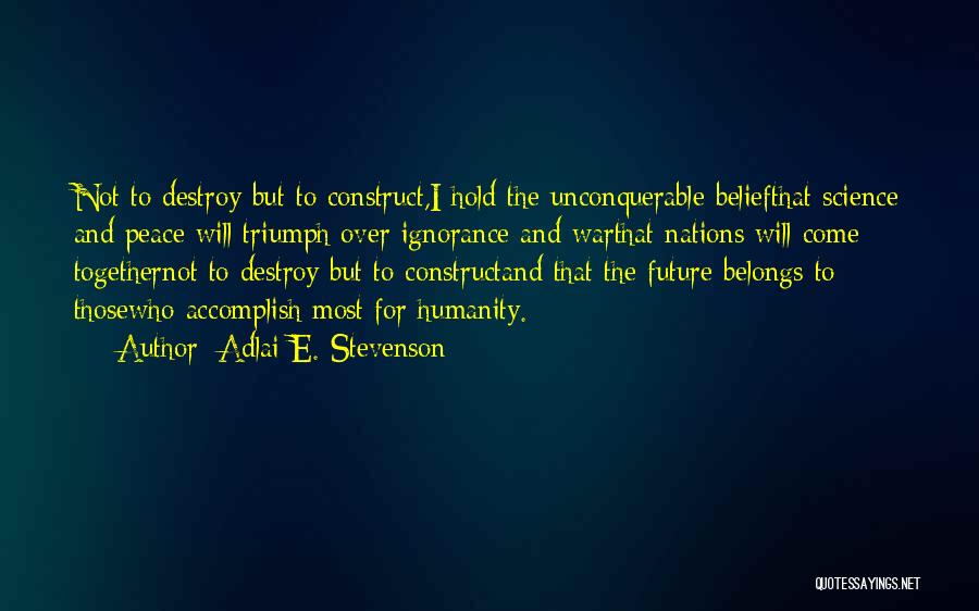 Adlai E. Stevenson Quotes: Not To Destroy But To Construct,i Hold The Unconquerable Beliefthat Science And Peace Will Triumph Over Ignorance And Warthat Nations