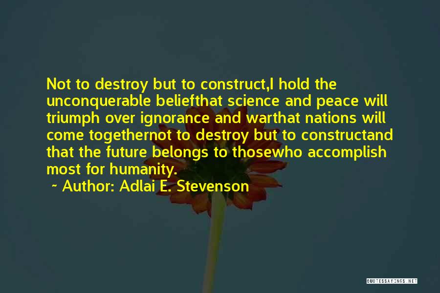 Adlai E. Stevenson Quotes: Not To Destroy But To Construct,i Hold The Unconquerable Beliefthat Science And Peace Will Triumph Over Ignorance And Warthat Nations