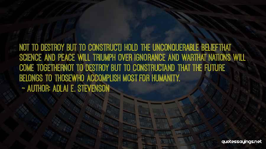 Adlai E. Stevenson Quotes: Not To Destroy But To Construct,i Hold The Unconquerable Beliefthat Science And Peace Will Triumph Over Ignorance And Warthat Nations