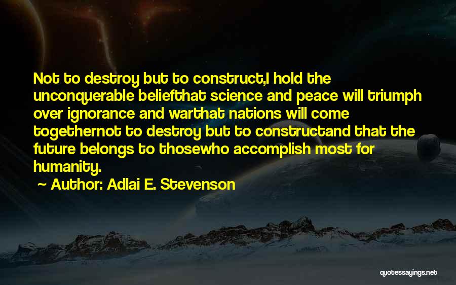 Adlai E. Stevenson Quotes: Not To Destroy But To Construct,i Hold The Unconquerable Beliefthat Science And Peace Will Triumph Over Ignorance And Warthat Nations