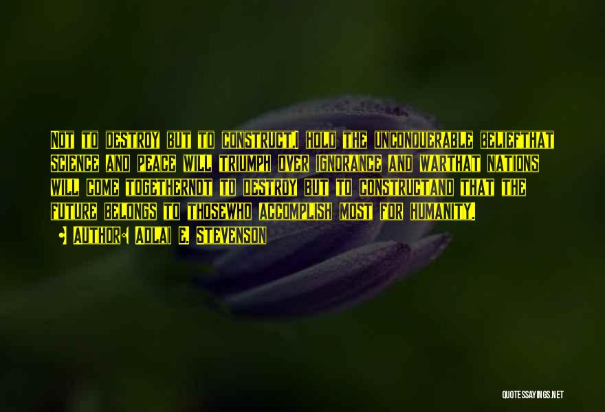 Adlai E. Stevenson Quotes: Not To Destroy But To Construct,i Hold The Unconquerable Beliefthat Science And Peace Will Triumph Over Ignorance And Warthat Nations