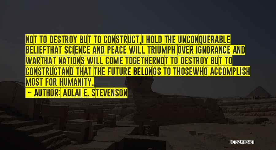 Adlai E. Stevenson Quotes: Not To Destroy But To Construct,i Hold The Unconquerable Beliefthat Science And Peace Will Triumph Over Ignorance And Warthat Nations