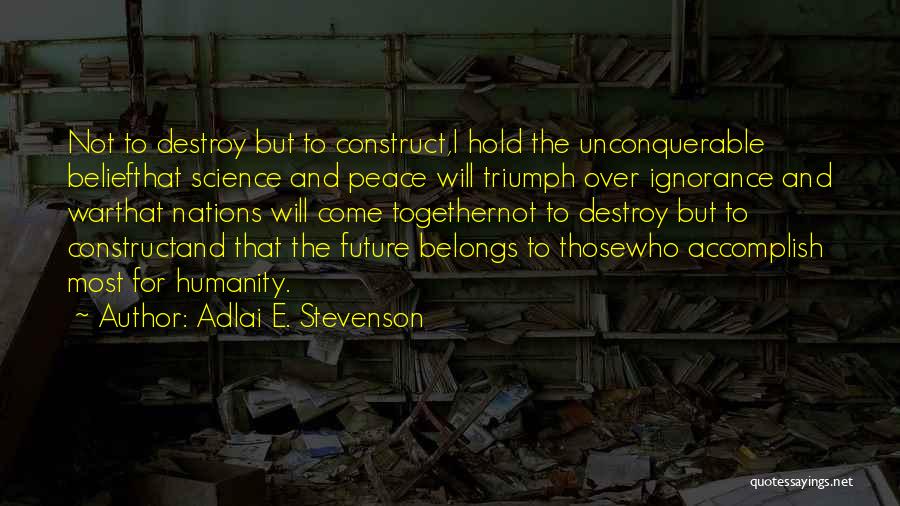 Adlai E. Stevenson Quotes: Not To Destroy But To Construct,i Hold The Unconquerable Beliefthat Science And Peace Will Triumph Over Ignorance And Warthat Nations