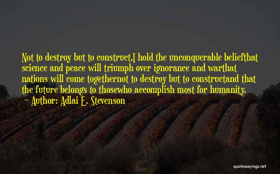 Adlai E. Stevenson Quotes: Not To Destroy But To Construct,i Hold The Unconquerable Beliefthat Science And Peace Will Triumph Over Ignorance And Warthat Nations