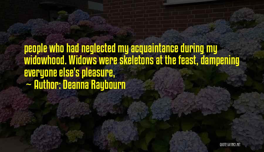 Deanna Raybourn Quotes: People Who Had Neglected My Acquaintance During My Widowhood. Widows Were Skeletons At The Feast, Dampening Everyone Else's Pleasure,