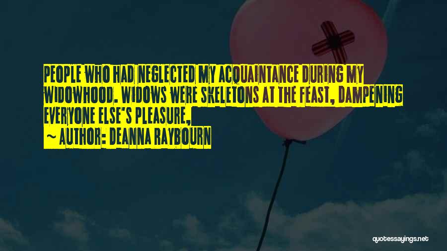 Deanna Raybourn Quotes: People Who Had Neglected My Acquaintance During My Widowhood. Widows Were Skeletons At The Feast, Dampening Everyone Else's Pleasure,