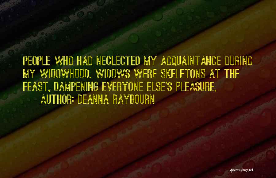 Deanna Raybourn Quotes: People Who Had Neglected My Acquaintance During My Widowhood. Widows Were Skeletons At The Feast, Dampening Everyone Else's Pleasure,