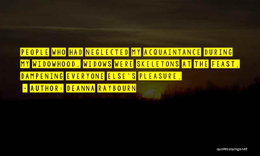 Deanna Raybourn Quotes: People Who Had Neglected My Acquaintance During My Widowhood. Widows Were Skeletons At The Feast, Dampening Everyone Else's Pleasure,
